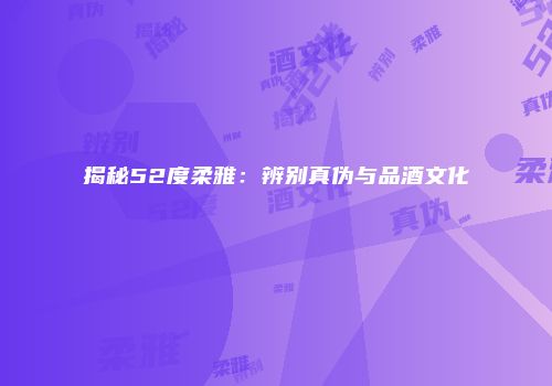揭秘52度柔雅：辨别真伪与品酒文化