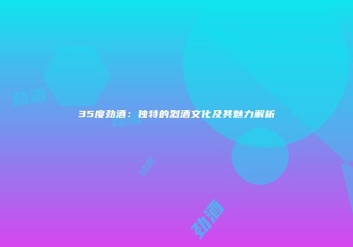 35度劲酒：独特的烈酒文化及其魅力解析