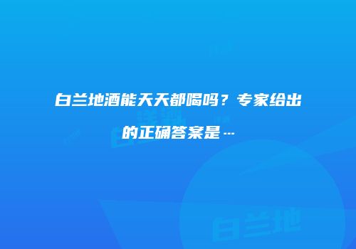 白兰地酒能天天都喝吗？专家给出的正确答案是…