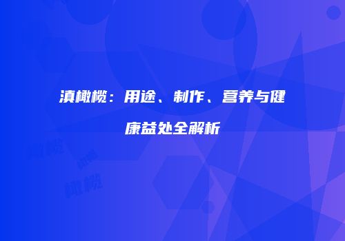 滇橄榄：用途、制作、营养与健康益处全解析