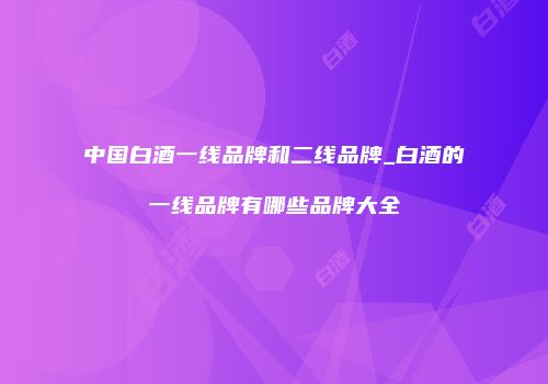 中国白酒一线品牌和二线品牌_白酒的一线品牌有哪些品牌大全