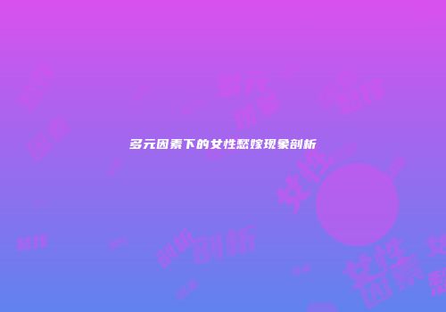 多元因素下的女性愁嫁现象剖析