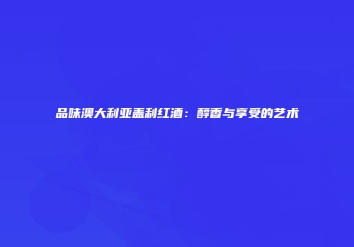 品味澳大利亚盖利红酒：醇香与享受的艺术