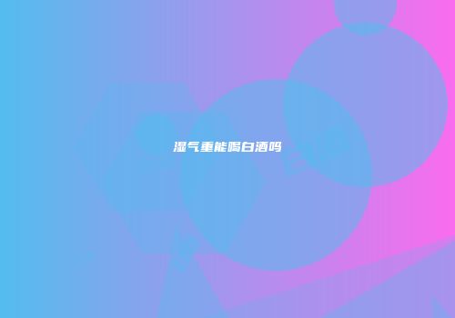 湿气重能喝白酒吗