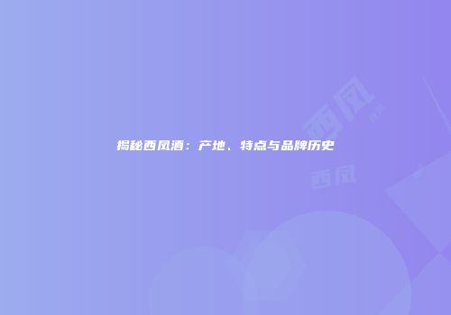 揭秘西凤酒：产地、特点与品牌历史