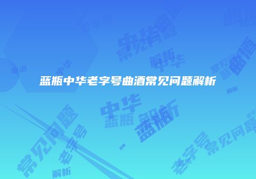 蓝瓶中华老字号曲酒常见问题解析
