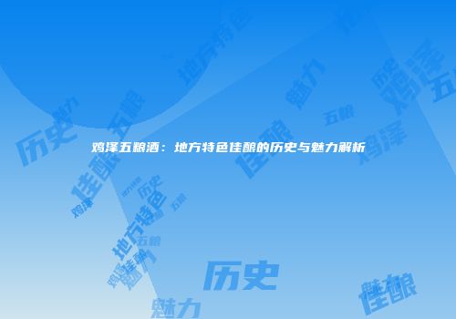 鸡泽五粮酒：地方特色佳酿的历史与魅力解析