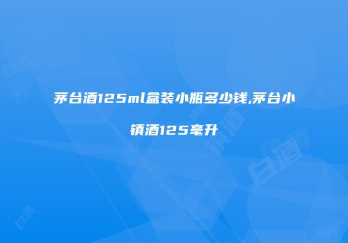 茅台酒125ml盒装小瓶多少钱,茅台小镇酒125毫升