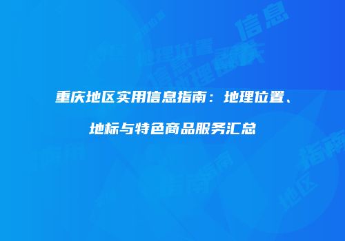 重庆地区实用信息指南：地理位置、地标与特色商品服务汇总