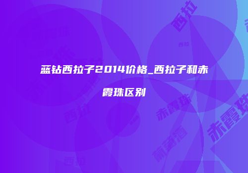 蓝钻西拉子2014价格_西拉子和赤霞珠区别