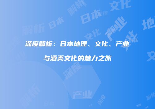 深度解析：日本地理、文化、产业与酒类文化的魅力之旅