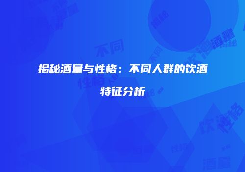 揭秘酒量与性格：不同人群的饮酒特征分析