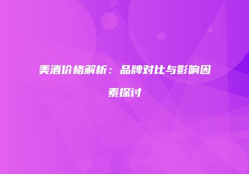 美酒价格解析：品牌对比与影响因素探讨