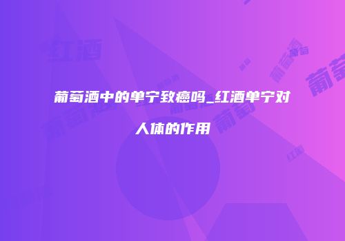 葡萄酒中的单宁致癌吗_红酒单宁对人体的作用