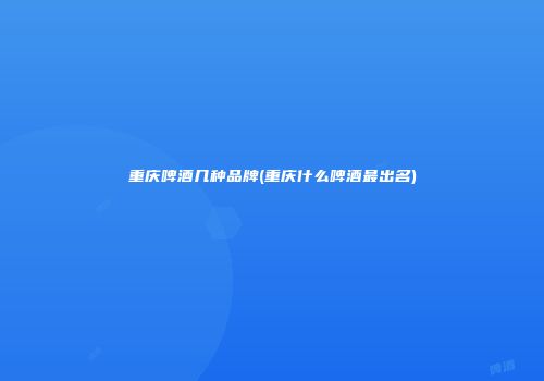 重庆啤酒几种品牌(重庆什么啤酒最出名)