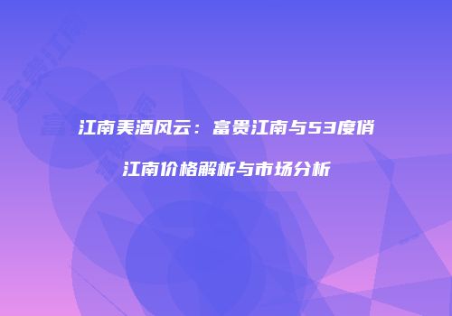 江南美酒风云：富贵江南与53度俏江南价格解析与市场分析
