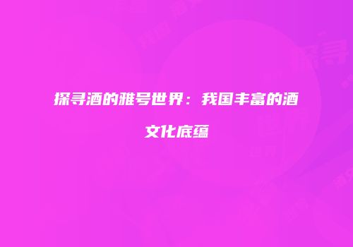探寻酒的雅号世界：我国丰富的酒文化底蕴