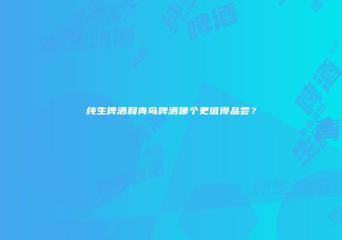 纯生啤酒和青岛啤酒哪个更值得品尝？