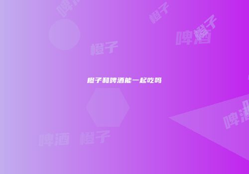 橙子和啤酒能一起吃吗