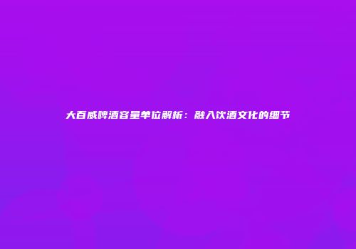大百威啤酒容量单位解析：融入饮酒文化的细节