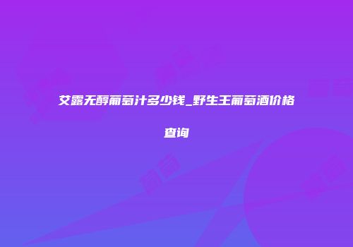 艾露无醇葡萄汁多少钱_野生王葡萄酒价格查询