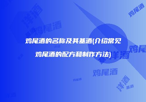 鸡尾酒的名称及其基酒(介绍常见鸡尾酒的配方和制作方法)