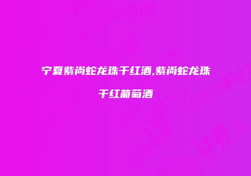 宁夏紫尚蛇龙珠干红酒,紫尚蛇龙珠干红葡萄酒