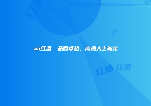 aa红酒：品质卓越，高端人士新宠