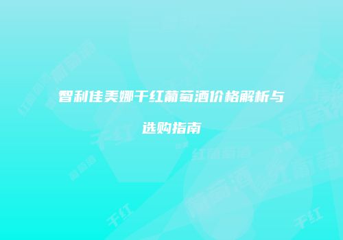智利佳美娜干红葡萄酒价格解析与选购指南