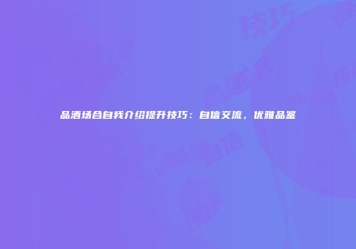 品酒场合自我介绍提升技巧：自信交流，优雅品鉴