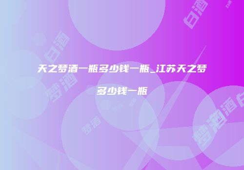 天之梦酒一瓶多少钱一瓶_江苏天之梦多少钱一瓶