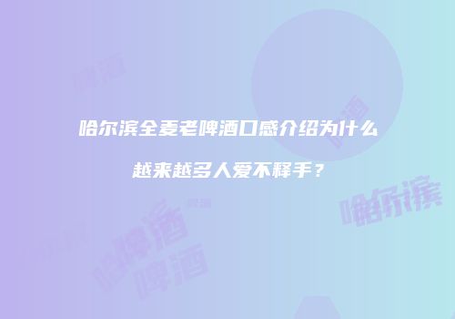 哈尔滨全麦老啤酒口感介绍为什么越来越多人爱不释手？