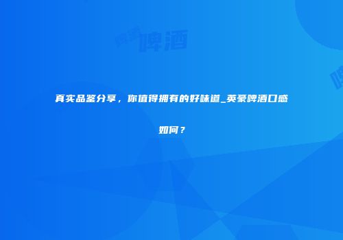 真实品鉴分享，你值得拥有的好味道_英豪啤酒口感如何？
