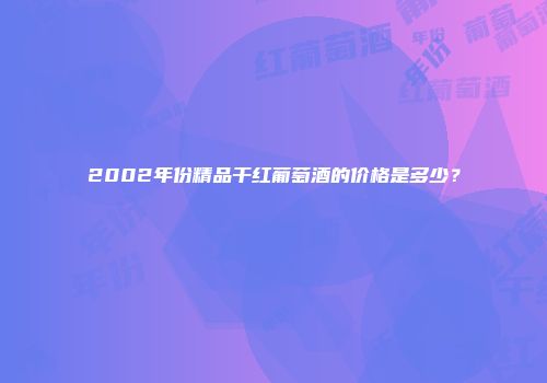 2002年份精品干红葡萄酒的价格是多少？