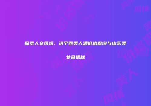 探索人文风情：济宁四美人酒价格查询与山东美女县揭秘