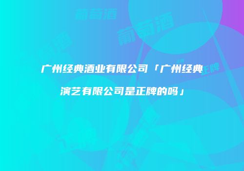 广州经典酒业有限公司「广州经典演艺有限公司是正牌的吗」
