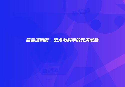 葡萄酒调配：艺术与科学的完美融合
