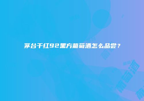 茅台干红92黑方葡萄酒怎么品尝？