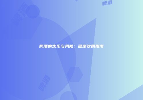 啤酒的欢乐与风险：健康饮用指南