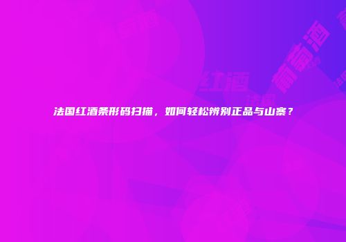 法国红酒条形码扫描，如何轻松辨别正品与山寨？