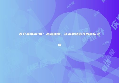 晋升宴酒42度：高端佳酿，庆祝职场晋升的喜庆之选