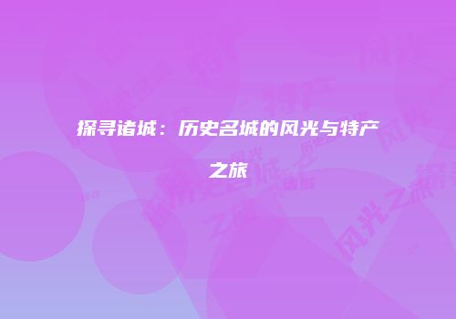 探寻诸城：历史名城的风光与特产之旅