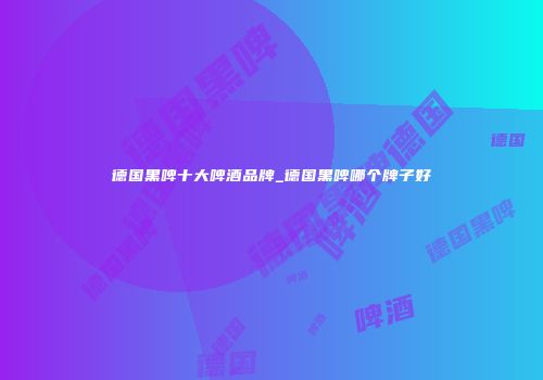 德国黑啤十大啤酒品牌_德国黑啤哪个牌子好
