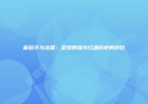 葡萄牙与法国：足球辉煌与红酒历史的对比