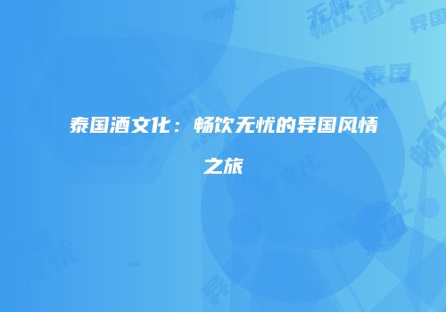 泰国酒文化：畅饮无忧的异国风情之旅