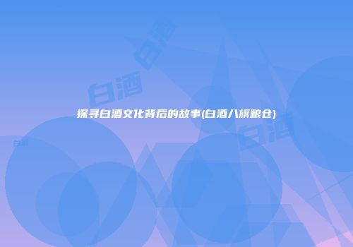 探寻白酒文化背后的故事(白酒八旗粮仓)
