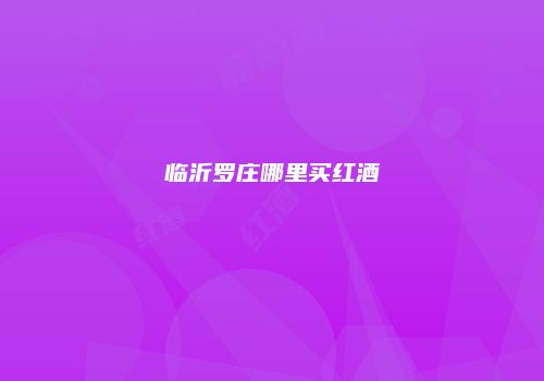 临沂罗庄哪里买红酒