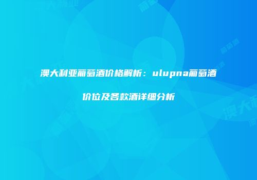 澳大利亚葡萄酒价格解析：ulupna葡萄酒价位及各款酒详细分析