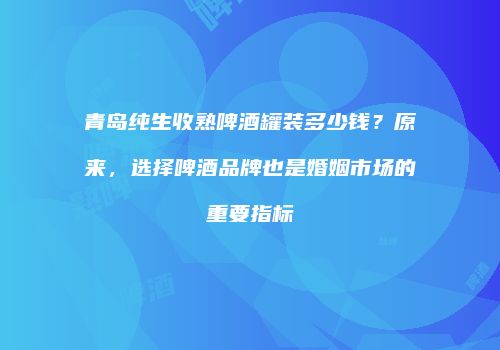 青岛纯生收熟啤酒罐装多少钱？原来，选择啤酒品牌也是婚姻市场的重要指标