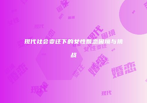 现代社会变迁下的女性婚恋困境与挑战